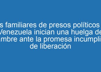 Los familiares de presos políticos en Venezuela inician una huelga de hambre ante la promesa incumplida de liberación