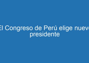 El Congreso de Perú elige nuevo presidente