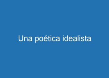 Una poética idealista