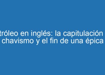 Petróleo en inglés: la capitulación del chavismo y el fin de una épica