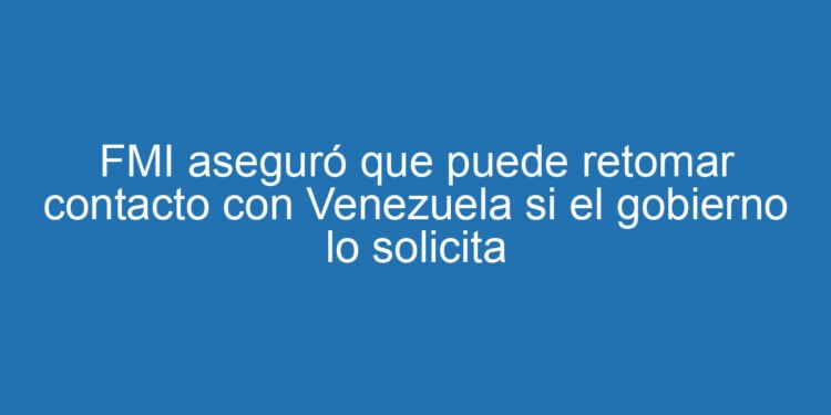 FMI aseguró que puede retomar contacto con Venezuela si el gobierno lo solicita