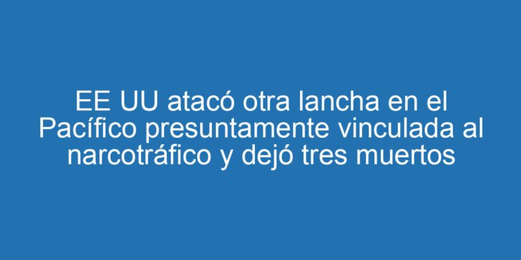 EE UU atacó otra lancha en el Pacífico presuntamente vinculada al narcotráfico y dejó tres muertos