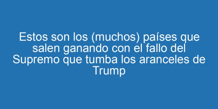 Estos son los (muchos) países que salen ganando con el fallo del Supremo que tumba los aranceles de Trump