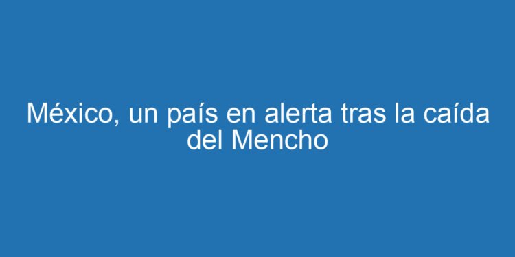 México, un país en alerta tras la caída del Mencho