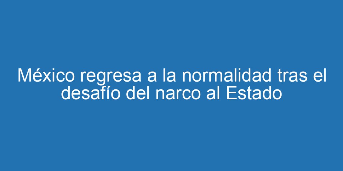 México regresa a la normalidad tras el desafío del narco al Estado