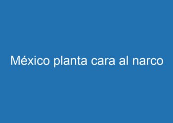 México planta cara al narco