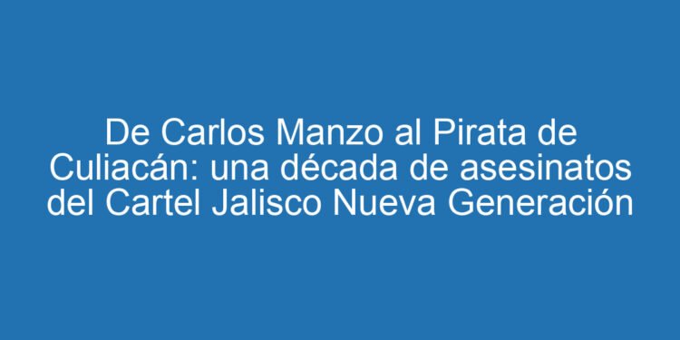 De Carlos Manzo al Pirata de Culiacán: una década de asesinatos del Cartel Jalisco Nueva Generación