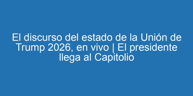 El discurso del estado de la Unión de Trump 2026, en vivo | El presidente llega al Capitolio