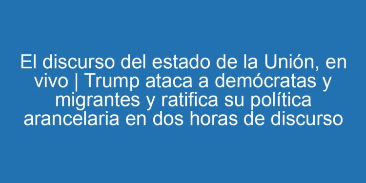 El discurso del estado de la Unión, en vivo | Trump ataca a demócratas y migrantes y ratifica su política arancelaria en dos horas de discurso