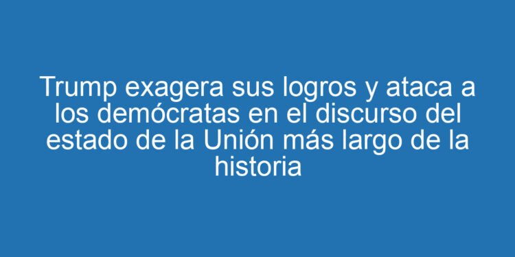 Trump exagera sus logros y ataca a los demócratas en el discurso del estado de la Unión más largo de la historia