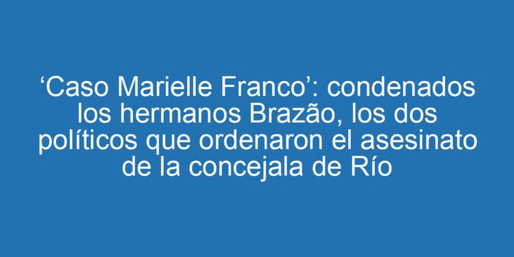 ‘Caso Marielle Franco’: condenados los hermanos Brazão, los dos políticos que ordenaron el asesinato de la concejala de Río
