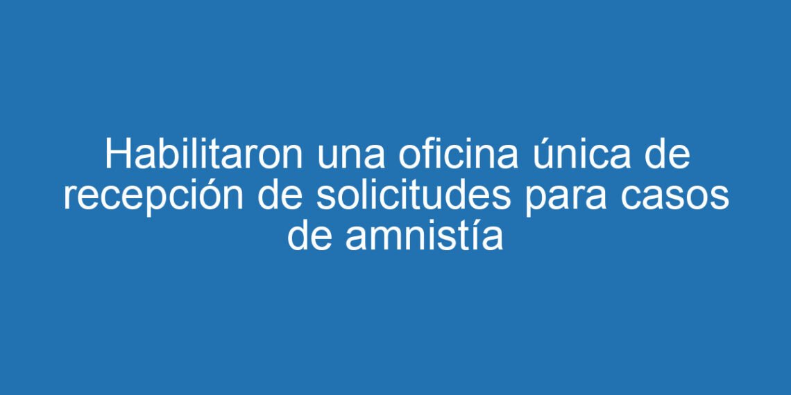 Habilitaron una oficina única de recepción de solicitudes para casos de amnistía