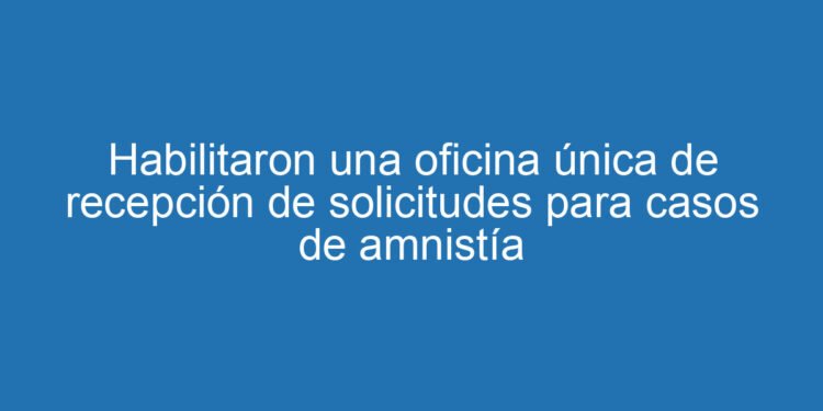 Habilitaron una oficina única de recepción de solicitudes para casos de amnistía