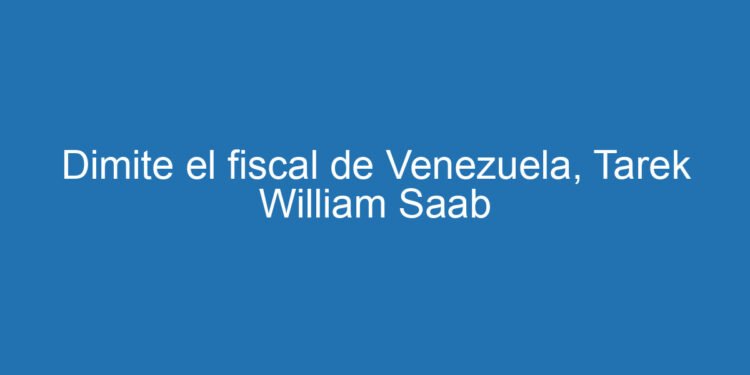 Dimite el fiscal de Venezuela, Tarek William Saab