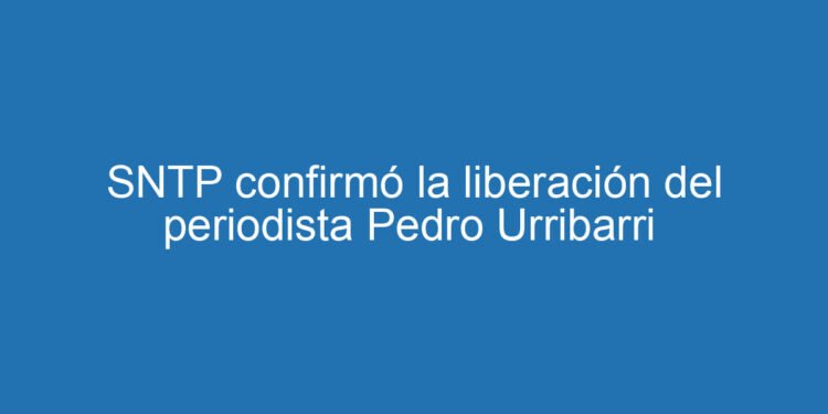 SNTP confirmó la liberación del periodista Pedro Urribarri 