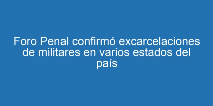 Foro Penal confirmó excarcelaciones de militares en varios estados del país