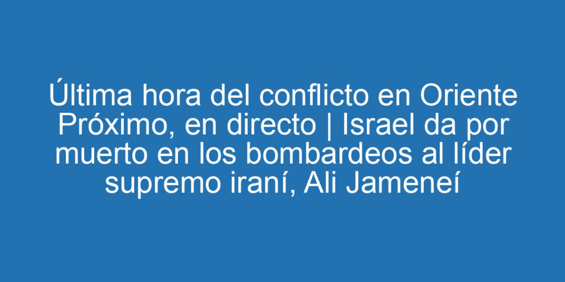Última hora del conflicto en Oriente Próximo, en directo | Israel da por muerto en los bombardeos al líder supremo iraní, Ali Jameneí