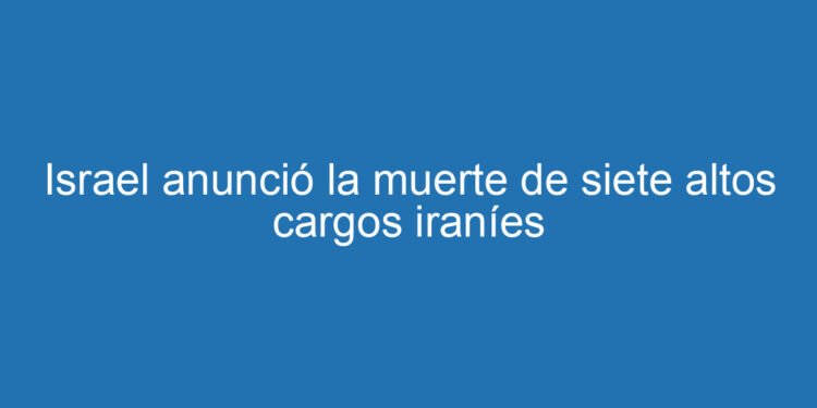 Israel anunció la muerte de siete altos cargos iraníes