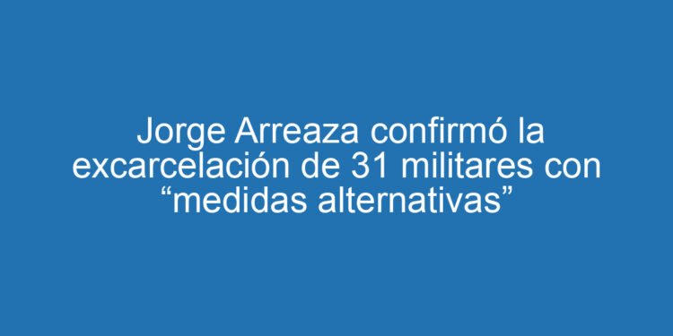  Jorge Arreaza confirmó la excarcelación de 31 militares con “medidas alternativas”